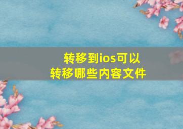 转移到ios可以转移哪些内容文件