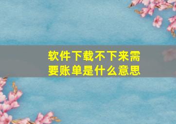 软件下载不下来需要账单是什么意思