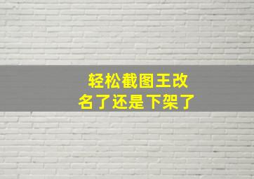 轻松截图王改名了还是下架了