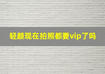 轻颜现在拍照都要vip了吗