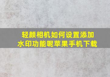 轻颜相机如何设置添加水印功能呢苹果手机下载