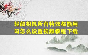 轻颜相机所有特效都能用吗怎么设置视频教程下载