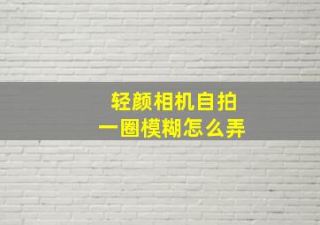 轻颜相机自拍一圈模糊怎么弄