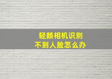 轻颜相机识别不到人脸怎么办