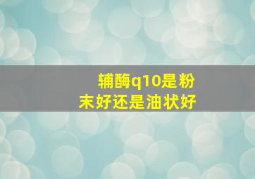 辅酶q10是粉末好还是油状好