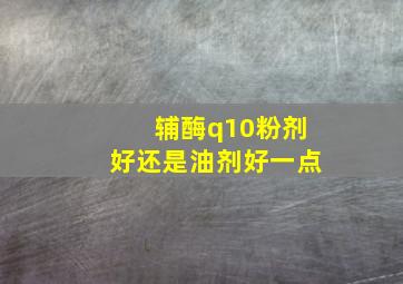 辅酶q10粉剂好还是油剂好一点