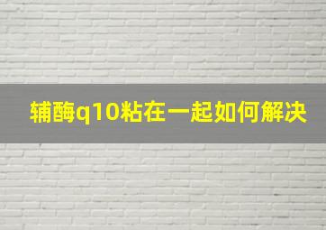 辅酶q10粘在一起如何解决