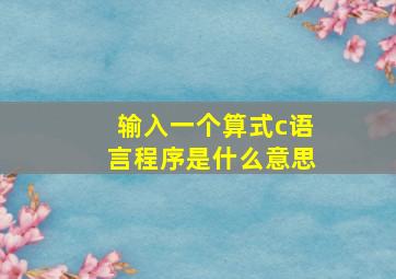 输入一个算式c语言程序是什么意思