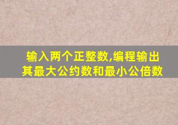 输入两个正整数,编程输出其最大公约数和最小公倍数