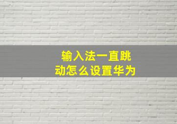 输入法一直跳动怎么设置华为