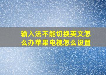 输入法不能切换英文怎么办苹果电视怎么设置