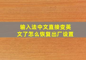 输入法中文直接变英文了怎么恢复出厂设置