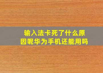 输入法卡死了什么原因呢华为手机还能用吗