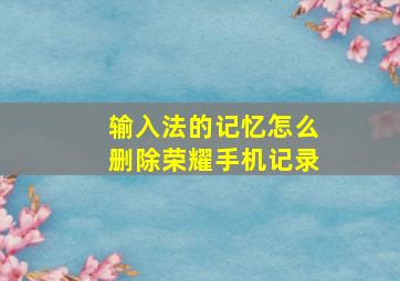 输入法的记忆怎么删除荣耀手机记录