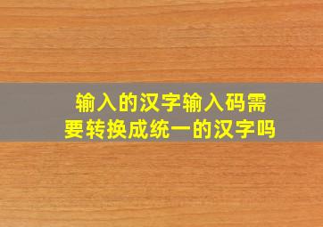 输入的汉字输入码需要转换成统一的汉字吗