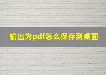 输出为pdf怎么保存到桌面