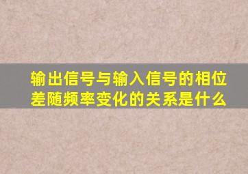 输出信号与输入信号的相位差随频率变化的关系是什么