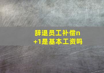 辞退员工补偿n+1是基本工资吗