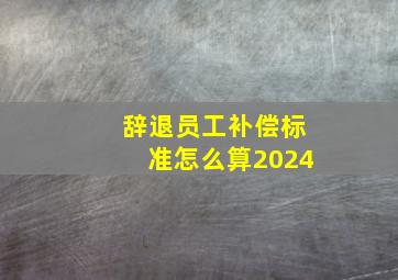 辞退员工补偿标准怎么算2024