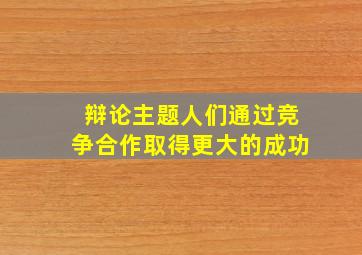 辩论主题人们通过竞争合作取得更大的成功