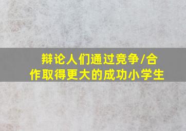 辩论人们通过竞争/合作取得更大的成功小学生