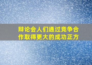 辩论会人们通过竞争合作取得更大的成功正方