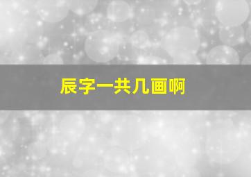 辰字一共几画啊