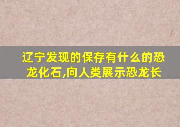 辽宁发现的保存有什么的恐龙化石,向人类展示恐龙长