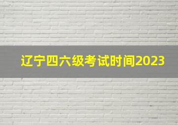 辽宁四六级考试时间2023