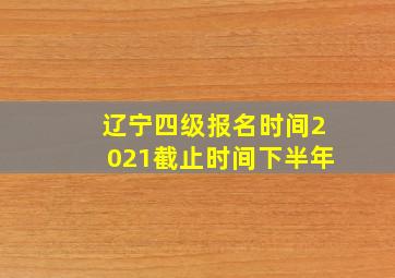 辽宁四级报名时间2021截止时间下半年