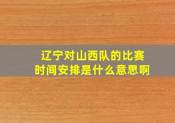 辽宁对山西队的比赛时间安排是什么意思啊