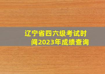 辽宁省四六级考试时间2023年成绩查询