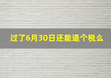 过了6月30日还能退个税么