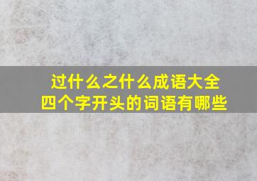 过什么之什么成语大全四个字开头的词语有哪些