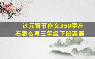 过元宵节作文350字左右怎么写三年级下册英语