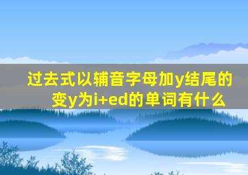 过去式以辅音字母加y结尾的变y为i+ed的单词有什么