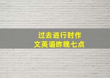 过去进行时作文英语昨晚七点