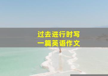 过去进行时写一篇英语作文