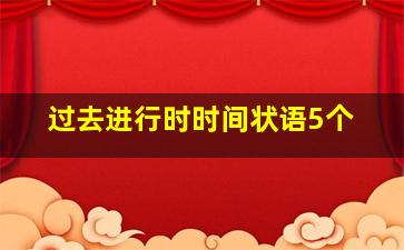 过去进行时时间状语5个