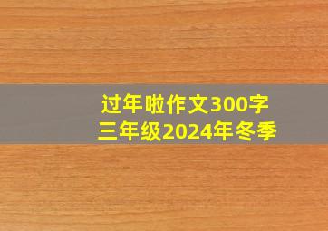 过年啦作文300字三年级2024年冬季