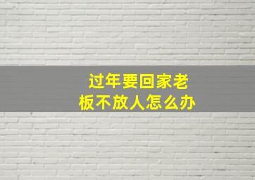 过年要回家老板不放人怎么办