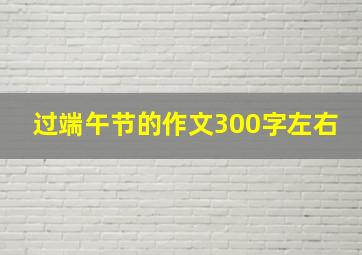 过端午节的作文300字左右