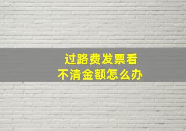 过路费发票看不清金额怎么办