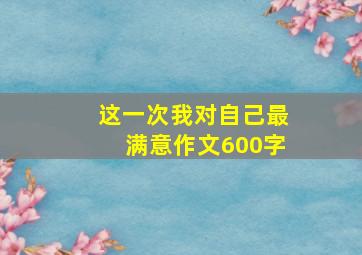 这一次我对自己最满意作文600字