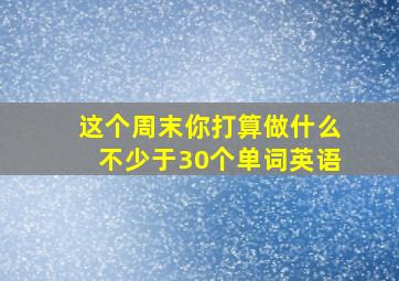 这个周末你打算做什么不少于30个单词英语