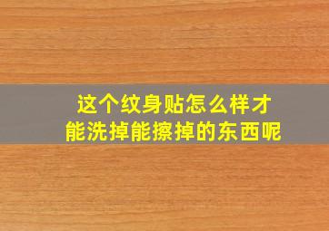 这个纹身贴怎么样才能洗掉能擦掉的东西呢