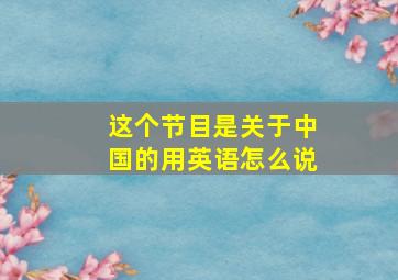 这个节目是关于中国的用英语怎么说