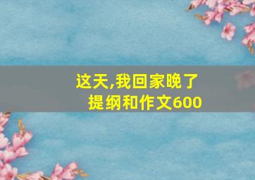 这天,我回家晚了提纲和作文600