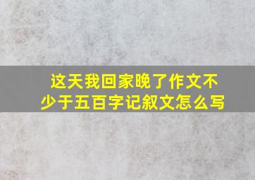 这天我回家晚了作文不少于五百字记叙文怎么写