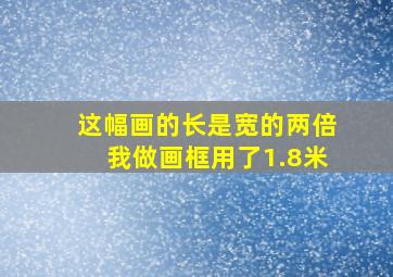 这幅画的长是宽的两倍我做画框用了1.8米